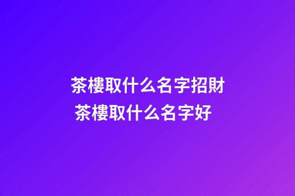 茶樓取什么名字招財 茶樓取什么名字好